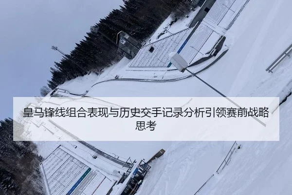 皇马锋线组合表现与历史交手记录分析引领赛前战略思考